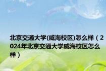 北京交通大学(威海校区)怎么样（2024年北京交通大学威海校区怎么样）
