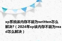 xp系统该内存不能为written怎么解决?（2024年xp该内存不能为read怎么解决）