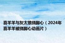 喜羊羊与灰太狼挠脚心（2024年喜羊羊被挠脚心动画片）