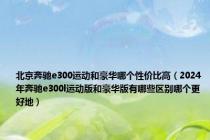 北京奔驰e300运动和豪华哪个性价比高（2024年奔驰e300l运动版和豪华版有哪些区别哪个更好地）