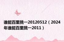 谁能百里挑一20120512（2024年谁能百里挑一2011）