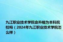 九江职业技术学院会升格为本科院校吗（2024年九江职业技术学院怎么样）