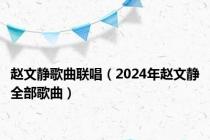 赵文静歌曲联唱（2024年赵文静全部歌曲）