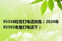 95558经常打电话给我（2024年95595老是打电话干）