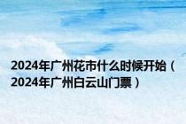 2024年广州花市什么时候开始（2024年广州白云山门票）