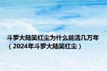 斗罗大陆笑红尘为什么能活几万年（2024年斗罗大陆笑红尘）