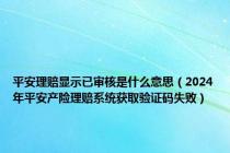 平安理赔显示已审核是什么意思（2024年平安产险理赔系统获取验证码失败）