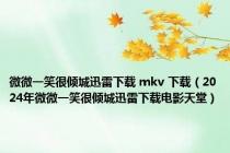 微微一笑很倾城迅雷下载 mkv 下载（2024年微微一笑很倾城迅雷下载电影天堂）