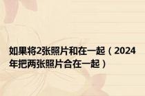 如果将2张照片和在一起（2024年把两张照片合在一起）