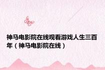 神马电影院在线观看游戏人生三百年（神马电影院在线）
