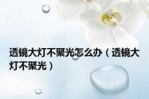 透镜大灯不聚光怎么办（透镜大灯不聚光）