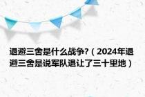 退避三舍是什么战争?（2024年退避三舍是说军队退让了三十里地）