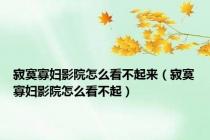 寂寞寡妇影院怎么看不起来（寂寞寡妇影院怎么看不起）