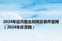 2024年征兵报名时间及条件官网（2024年珍灵网）