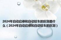 2024年自动启停和自动驻车的区别是什么（2024年自动启停和自动驻车的区别）