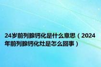 24岁前列腺钙化是什么意思（2024年前列腺钙化灶是怎么回事）