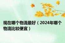 现在哪个物流最好（2024年哪个物流比较便宜）