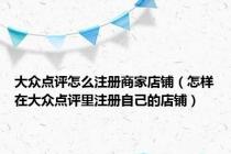大众点评怎么注册商家店铺（怎样在大众点评里注册自己的店铺）
