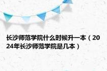 长沙师范学院什么时候升一本（2024年长沙师范学院是几本）