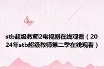 stb超级教师2电视剧在线观看（2024年stb超级教师第二季在线观看）