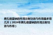 奥扎格雷钠的作用注射功效与作用最多用几天（2024年奥扎格雷钠的作用注射功效与作用）
