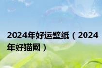 2024年好运壁纸（2024年好猫网）