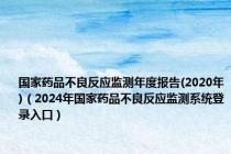 国家药品不良反应监测年度报告(2020年)（2024年国家药品不良反应监测系统登录入口）