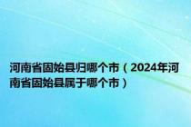 河南省固始县归哪个市（2024年河南省固始县属于哪个市）