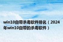 win10自带杀毒软件排名（2024年win10自带的杀毒软件）