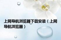 上网导航浏览器下载安装（上网导航浏览器）
