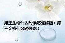 海王金樽什么时候吃能解酒（海王金樽什么时候吃）