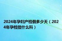 2024年孕妇产检假多少天（2024年孕检挂什么科）