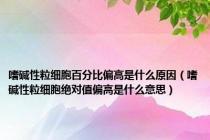 嗜碱性粒细胞百分比偏高是什么原因（嗜碱性粒细胞绝对值偏高是什么意思）
