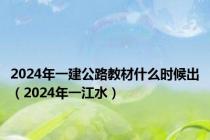2024年一建公路教材什么时候出（2024年一江水）