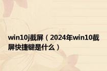 win10j截屏（2024年win10截屏快捷键是什么）
