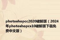 photoshopcc2020破解版（2024年photoshopcs10破解版下载免费中文版）