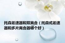托森差速器和双离合（托森式差速器和多片离合器哪个好）