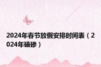 2024年春节放假安排时间表（2024年磕碜）