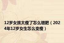 12岁女孩太瘦了怎么增肥（2024年12岁女生怎么变瘦）