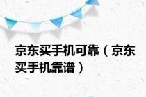 京东买手机可靠（京东买手机靠谱）