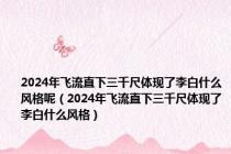 2024年飞流直下三千尺体现了李白什么风格呢（2024年飞流直下三千尺体现了李白什么风格）