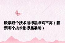 股票哪个技术指标最准确率高（股票哪个技术指标最准确）