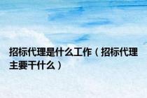 招标代理是什么工作（招标代理主要干什么）