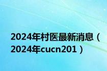 2024年村医最新消息（2024年cucn201）