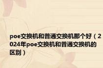 poe交换机和普通交换机那个好（2024年poe交换机和普通交换机的区别）