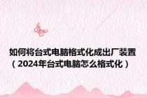 如何将台式电脑格式化成出厂装置（2024年台式电脑怎么格式化）