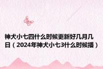 神犬小七四什么时候更新好几月几日（2024年神犬小七3什么时候播）