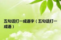五句话打一成语字（五句话打一成语）