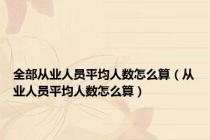 全部从业人员平均人数怎么算（从业人员平均人数怎么算）