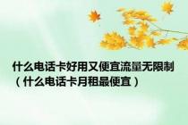 什么电话卡好用又便宜流量无限制（什么电话卡月租最便宜）